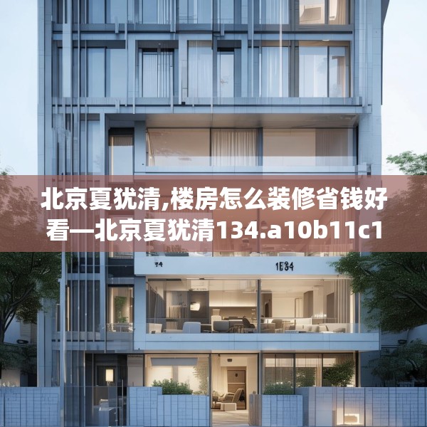 北京夏犹清,楼房怎么装修省钱好看—北京夏犹清134.a10b11c14fgy.21wew