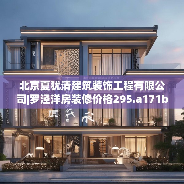 北京夏犹清建筑装饰工程有限公司|罗泾洋房装修价格295.a171b172c175fgy.182fdsfds