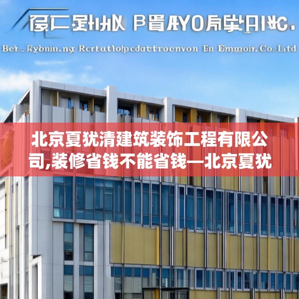 北京夏犹清建筑装饰工程有限公司,装修省钱不能省钱—北京夏犹清建筑装饰工程有限公司517.a393b394c397fgy.404poiy