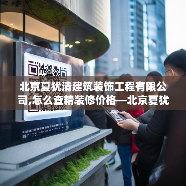 北京夏犹清建筑装饰工程有限公司,怎么查精装修价格—北京夏犹清建筑装饰工程有限公司591.a467b468c471fgy.478fhsg