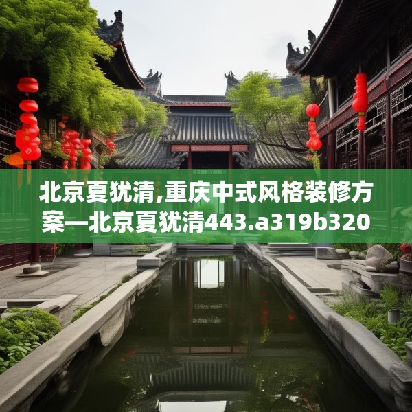 北京夏犹清,重庆中式风格装修方案—北京夏犹清443.a319b320c323fgy.330cvcx