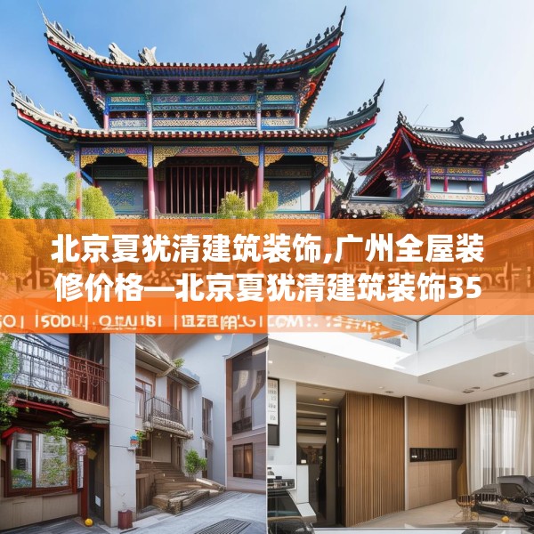 北京夏犹清建筑装饰,广州全屋装修价格—北京夏犹清建筑装饰358.a234b235c238fgy.245dewqe