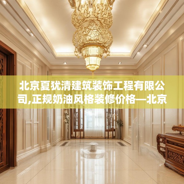 北京夏犹清建筑装饰工程有限公司,正规奶油风格装修价格—北京夏犹清建筑装饰工程有限公司312.a188b189c192fgy.199dsfds