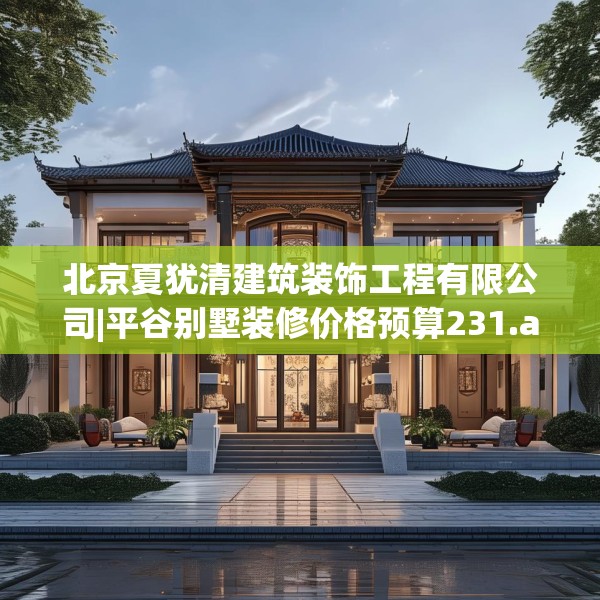 北京夏犹清建筑装饰工程有限公司|平谷别墅装修价格预算231.a107b108c111fgy.118fhsg