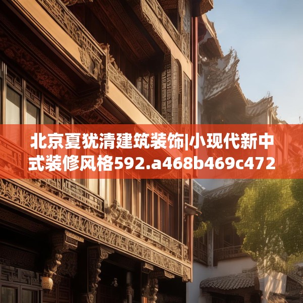 北京夏犹清建筑装饰|小现代新中式装修风格592.a468b469c472fgy.479dewqe