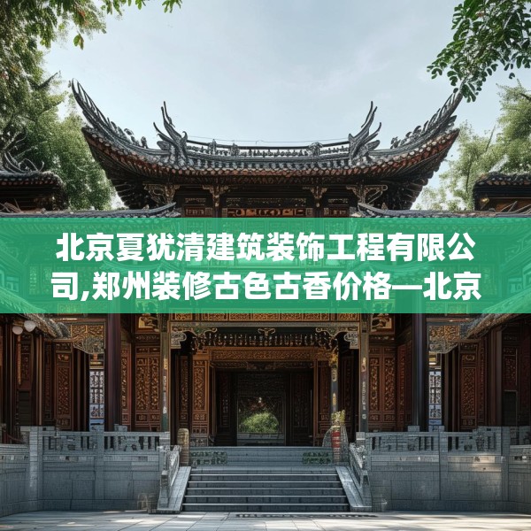 北京夏犹清建筑装饰工程有限公司,郑州装修古色古香价格—北京夏犹清建筑装饰工程有限公司173.a49b50c53fgy.60cvcx