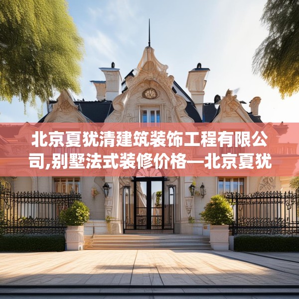 北京夏犹清建筑装饰工程有限公司,别墅法式装修价格—北京夏犹清建筑装饰工程有限公司604.a480b481c484fgy.491sdA