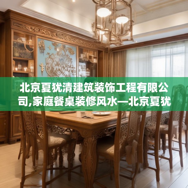 北京夏犹清建筑装饰工程有限公司,家庭餐桌装修风水—北京夏犹清建筑装饰工程有限公司387.a263b264c267fgy.274fghfd