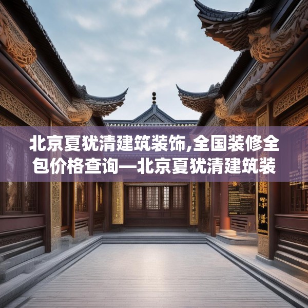 北京夏犹清建筑装饰,全国装修全包价格查询—北京夏犹清建筑装饰318.a194b195c198fgy.205lkjl