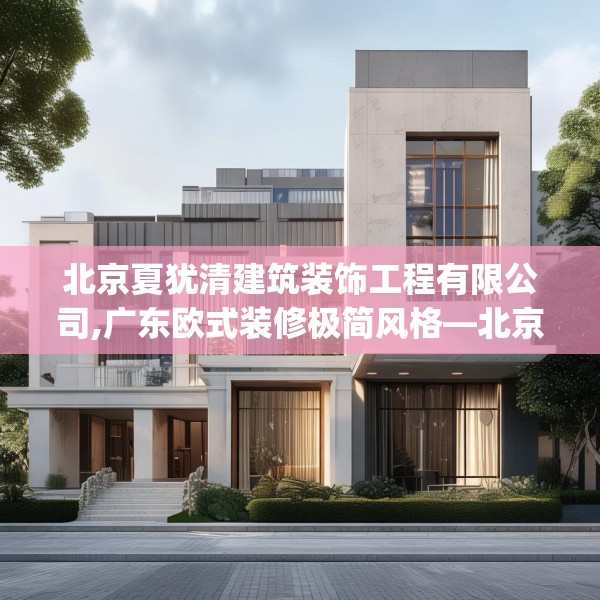 北京夏犹清建筑装饰工程有限公司,广东欧式装修极简风格—北京夏犹清建筑装饰工程有限公司397.a273b274c277fgy.284jhhj