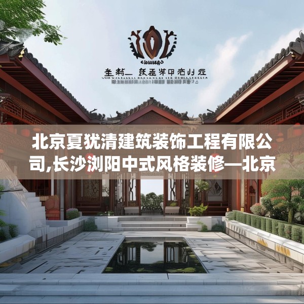 北京夏犹清建筑装饰工程有限公司,长沙浏阳中式风格装修—北京夏犹清建筑装饰工程有限公司591.a467b468c471fgy.478fhsg