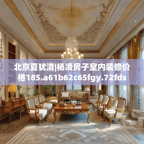 北京夏犹清|杨凌房子室内装修价格185.a61b62c65fgy.72fds