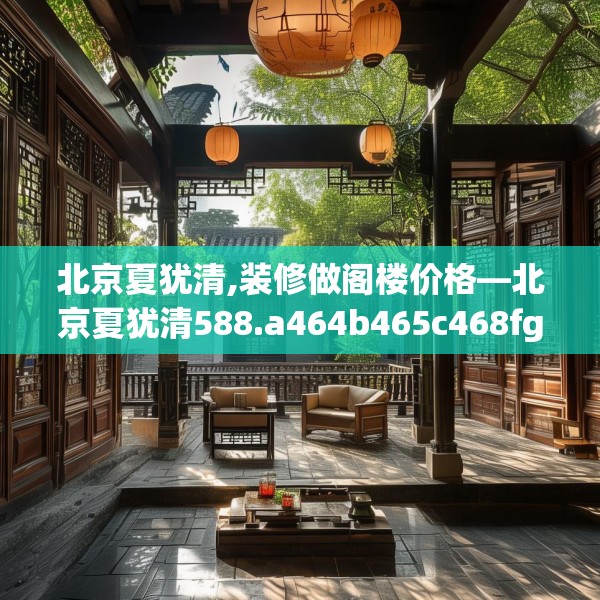 北京夏犹清,装修做阁楼价格—北京夏犹清588.a464b465c468fgy.475lkjl