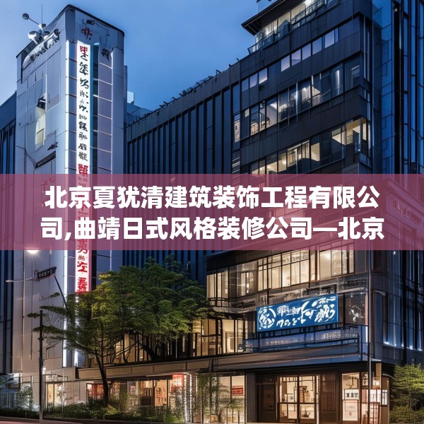北京夏犹清建筑装饰工程有限公司,曲靖日式风格装修公司—北京夏犹清建筑装饰工程有限公司327.a203b204c207fgy.214uyk
