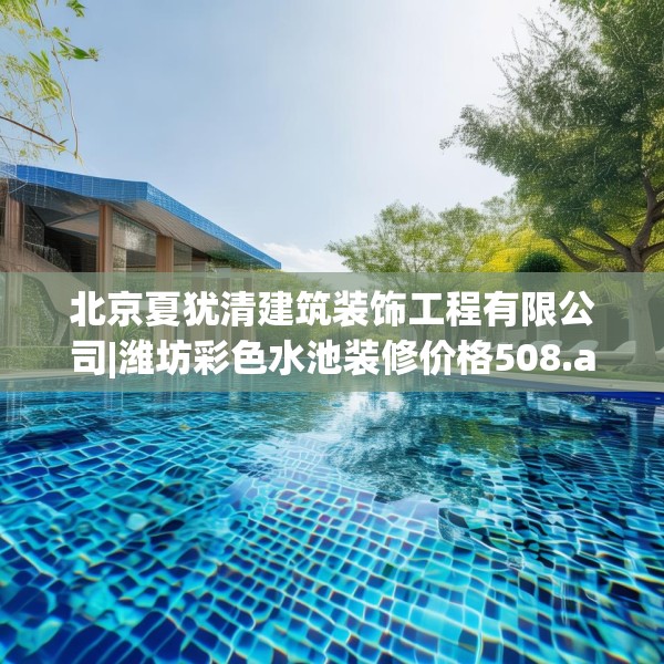 北京夏犹清建筑装饰工程有限公司|潍坊彩色水池装修价格508.a384b385c388fgy.395htyj