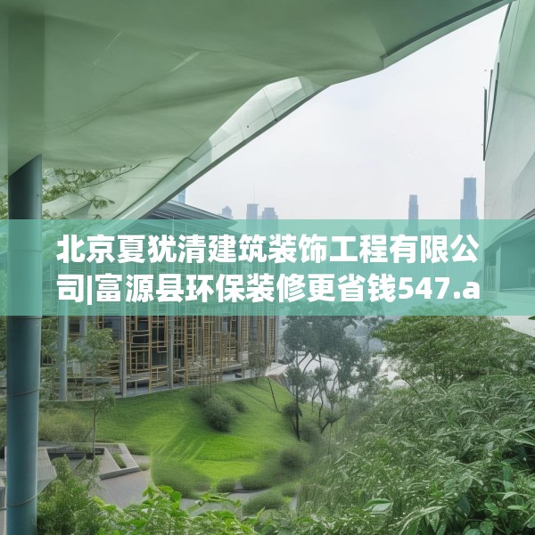 北京夏犹清建筑装饰工程有限公司|富源县环保装修更省钱547.a423b424c427fgy.434fdsfds