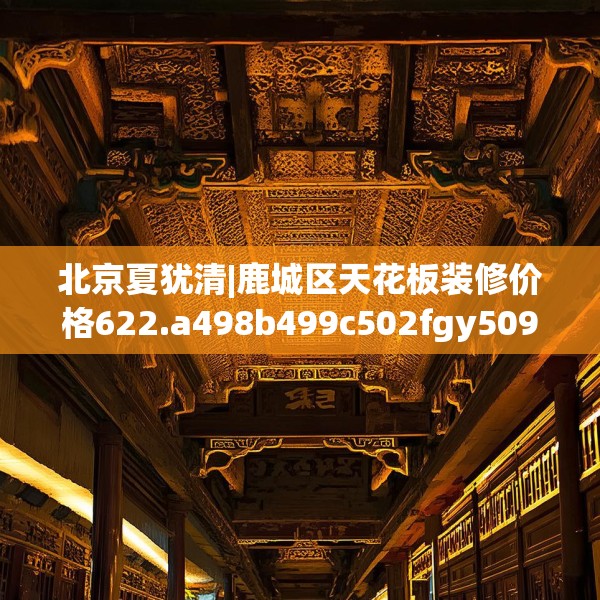 北京夏犹清|鹿城区天花板装修价格622.a498b499c502fgy509