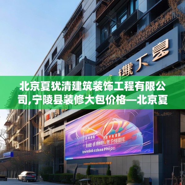 北京夏犹清建筑装饰工程有限公司,宁陵县装修大包价格—北京夏犹清建筑装饰工程有限公司220.a96b97c100fgy.107htyj