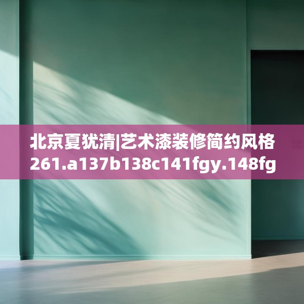 北京夏犹清|艺术漆装修简约风格261.a137b138c141fgy.148fghfd