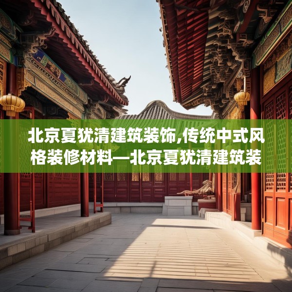 北京夏犹清建筑装饰,传统中式风格装修材料—北京夏犹清建筑装饰323.a199b200c203fgy.210bnbn