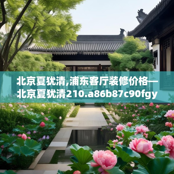 北京夏犹清,浦东客厅装修价格—北京夏犹清210.a86b87c90fgy.97lkjl