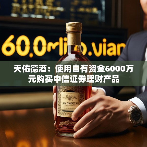 天佑德酒：使用自有资金6000万元购买中信证券理财产品