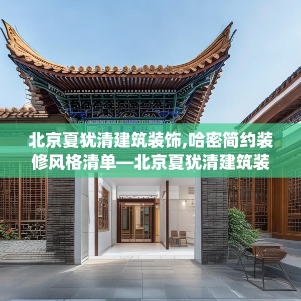 北京夏犹清建筑装饰,哈密简约装修风格清单—北京夏犹清建筑装饰230.a106b107c110fgy.117xczxv