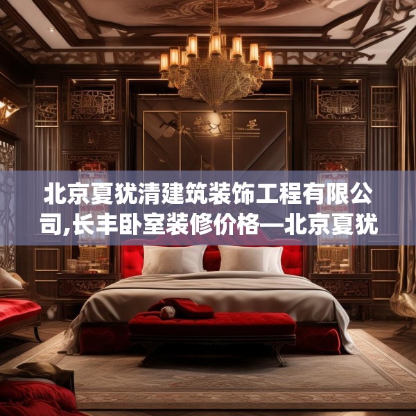 北京夏犹清建筑装饰工程有限公司,长丰卧室装修价格—北京夏犹清建筑装饰工程有限公司417.a293b294c297fgy.304uyk