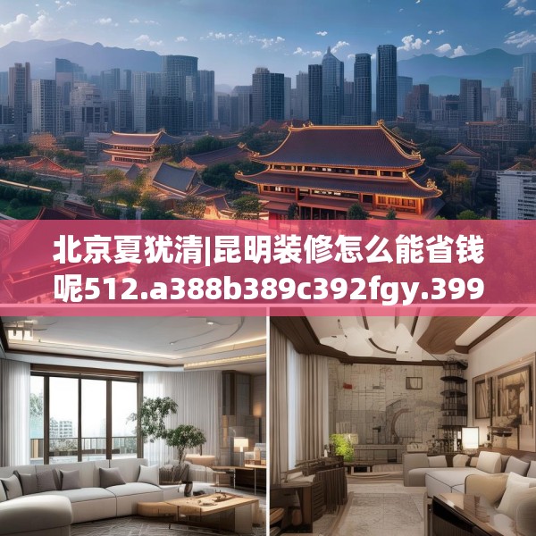 北京夏犹清|昆明装修怎么能省钱呢512.a388b389c392fgy.399wew