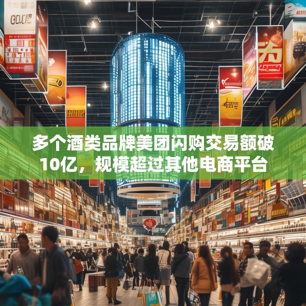 多个酒类品牌美团闪购交易额破10亿，规模超过其他电商平台