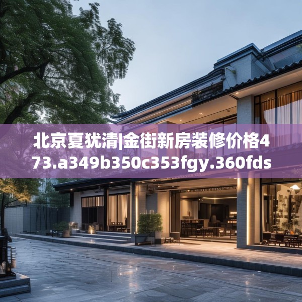 北京夏犹清|金街新房装修价格473.a349b350c353fgy.360fds