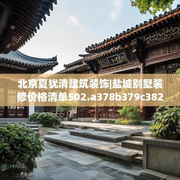 北京夏犹清建筑装饰|盐城别墅装修价格清单502.a378b379c382fgy.389dewqe