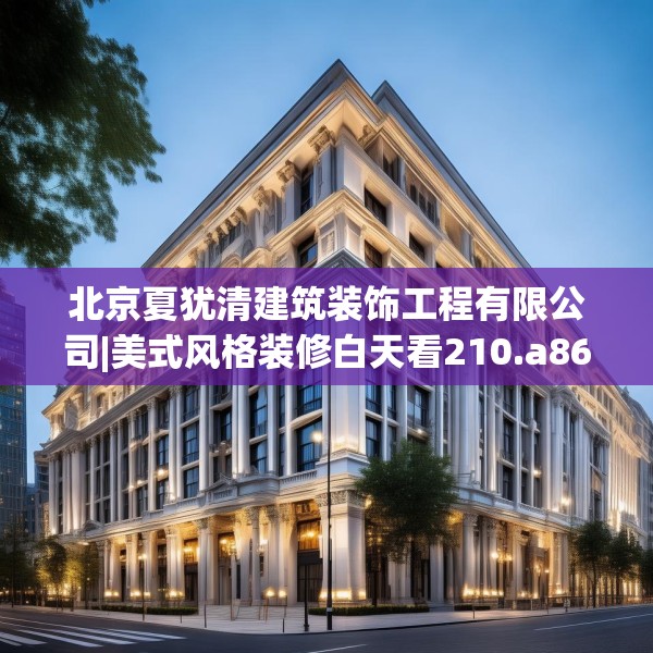 北京夏犹清建筑装饰工程有限公司|美式风格装修白天看210.a86b87c90fgy.97lkjl