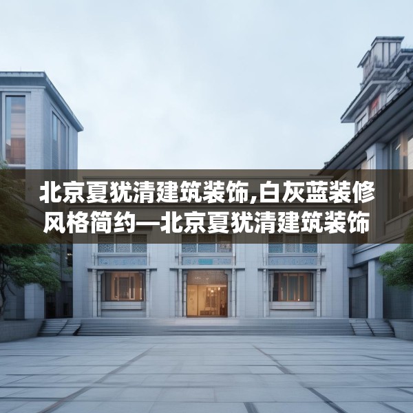 北京夏犹清建筑装饰,白灰蓝装修风格简约—北京夏犹清建筑装饰373.a249b250c253fgy.260poiy