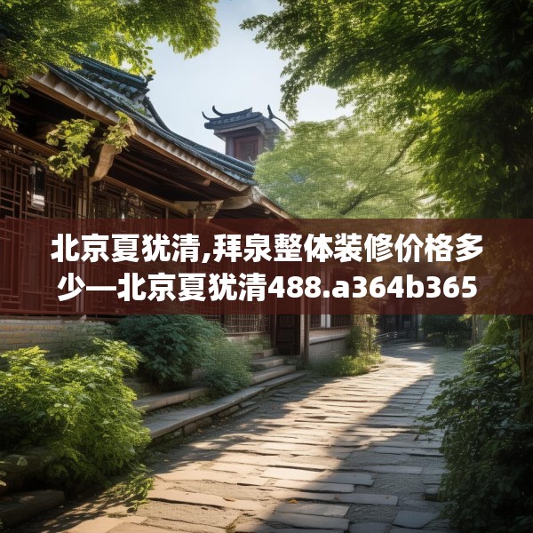 北京夏犹清,拜泉整体装修价格多少—北京夏犹清488.a364b365c368fgy.37576664