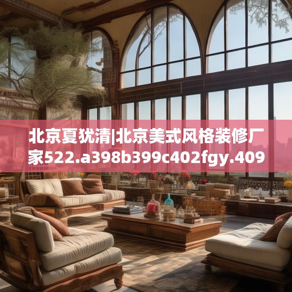 北京夏犹清|北京美式风格装修厂家522.a398b399c402fgy.409nbn