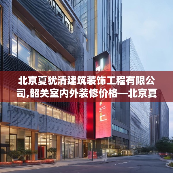 北京夏犹清建筑装饰工程有限公司,韶关室内外装修价格—北京夏犹清建筑装饰工程有限公司582.a458b459c462fgy.469dsfds