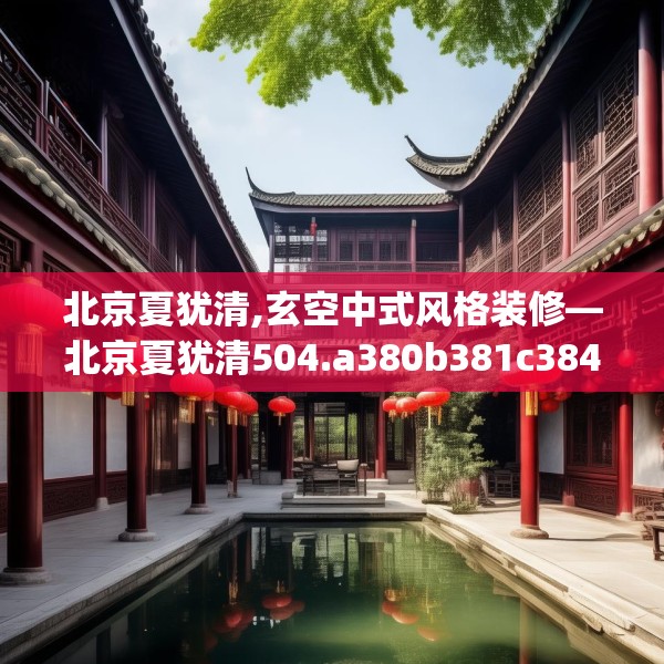 北京夏犹清,玄空中式风格装修—北京夏犹清504.a380b381c384fgy.391nbn