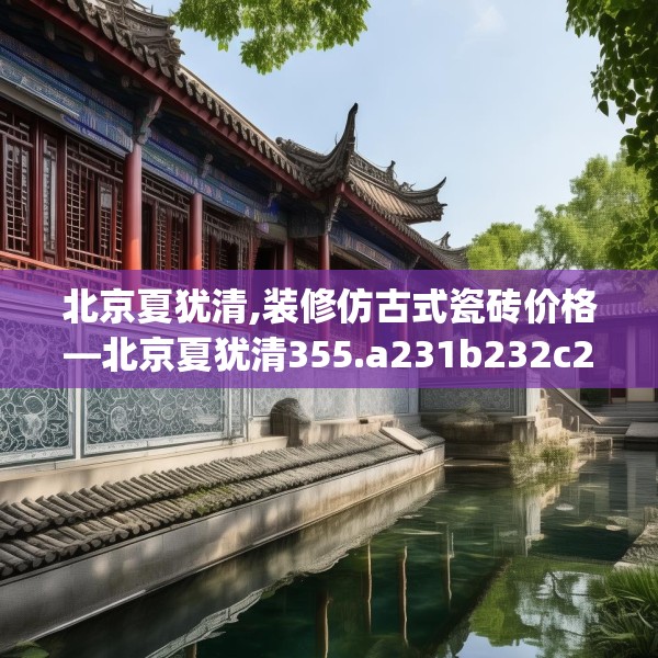北京夏犹清,装修仿古式瓷砖价格—北京夏犹清355.a231b232c235fgy.242poiy