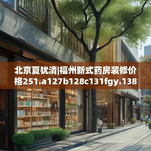 北京夏犹清|福州新式药房装修价格251.a127b128c131fgy.138bnbn