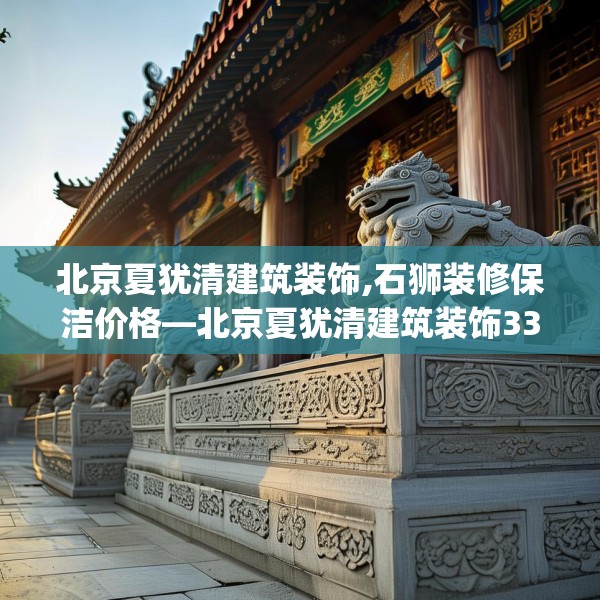 北京夏犹清建筑装饰,石狮装修保洁价格—北京夏犹清建筑装饰333.a209b210c213fgy.220fghfd