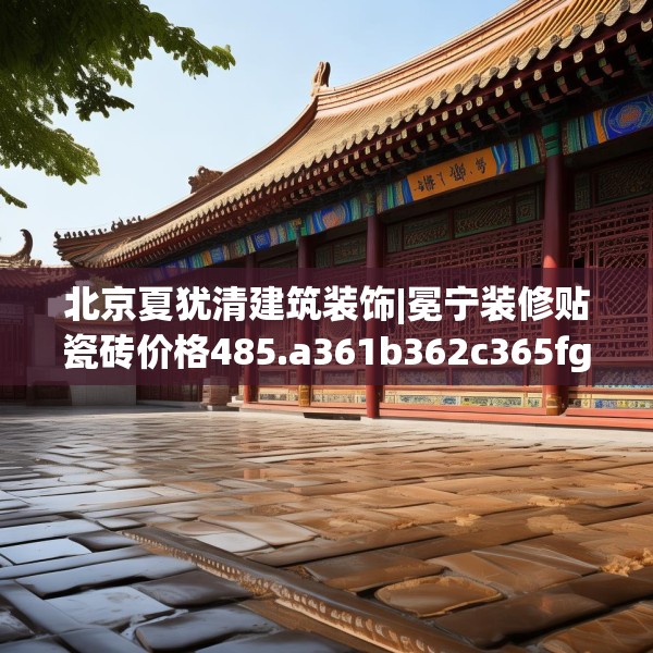 北京夏犹清建筑装饰|冕宁装修贴瓷砖价格485.a361b362c365fgy.372bnbn