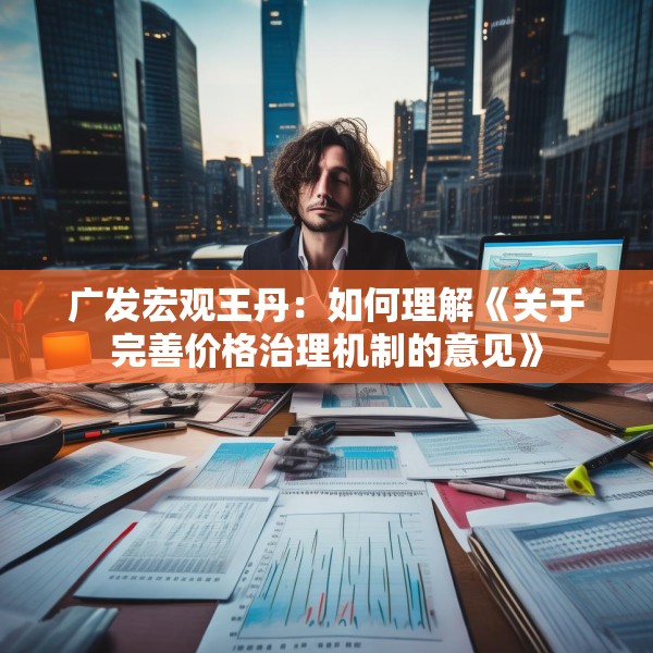 广发宏观王丹：如何理解《关于完善价格治理机制的意见》
