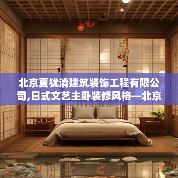 北京夏犹清建筑装饰工程有限公司,日式文艺主卧装修风格—北京夏犹清建筑装饰工程有限公司448.a324b325c328fgy.335dewqe
