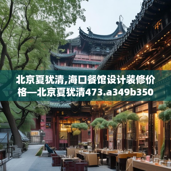 北京夏犹清,海口餐馆设计装修价格—北京夏犹清473.a349b350c353fgy.360fds