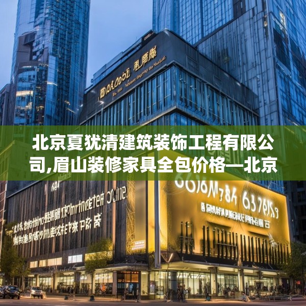 北京夏犹清建筑装饰工程有限公司,眉山装修家具全包价格—北京夏犹清建筑装饰工程有限公司618.a494b495c498fgy.505dsfds