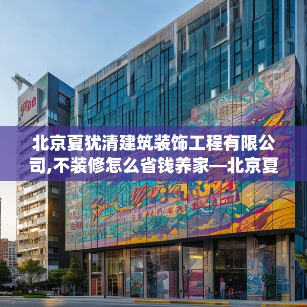 北京夏犹清建筑装饰工程有限公司,不装修怎么省钱养家—北京夏犹清建筑装饰工程有限公司303.a179b180c183fgy.190fhsg