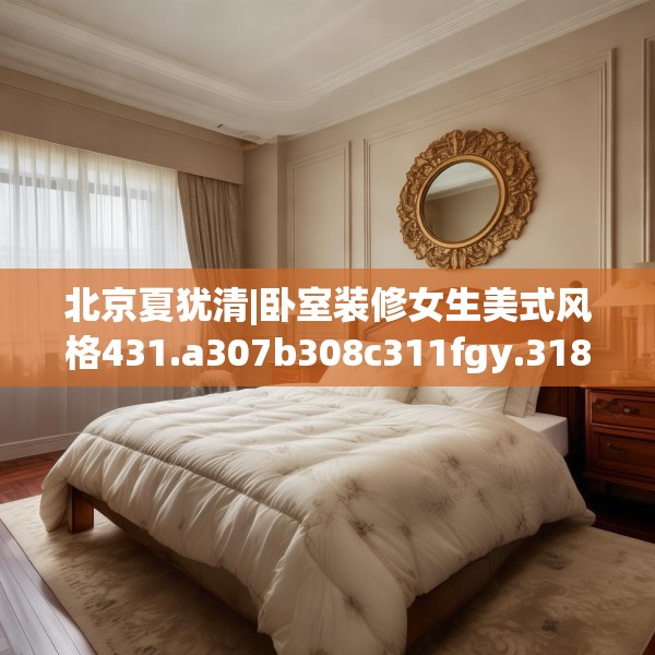 北京夏犹清|卧室装修女生美式风格431.a307b308c311fgy.318bnbn