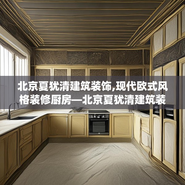 北京夏犹清建筑装饰,现代欧式风格装修厨房—北京夏犹清建筑装饰485.a361b362c365fgy.372bnbn