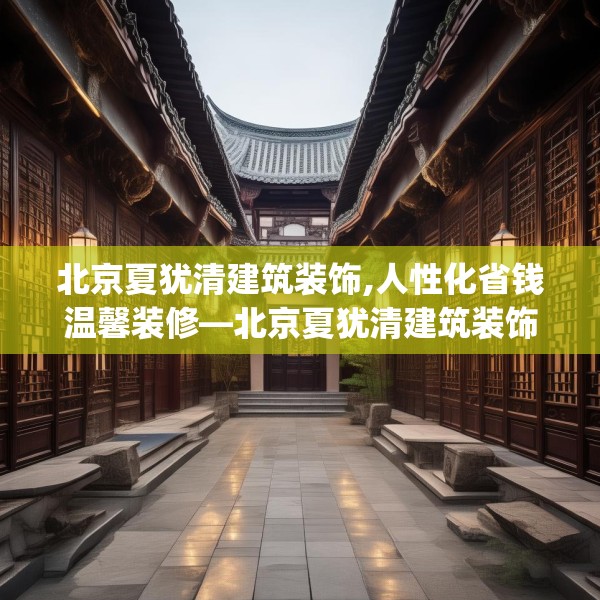 北京夏犹清建筑装饰,人性化省钱温馨装修—北京夏犹清建筑装饰356.a232b233c236fgy.243xczxv